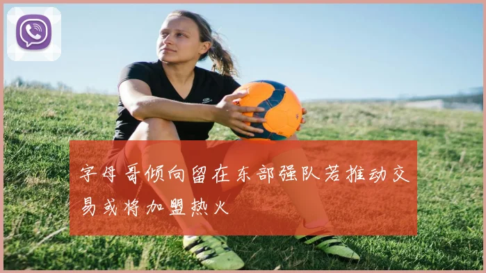 字母哥倾向留在东部强队若推动交易或将加盟热火