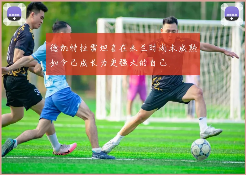 德凯特拉雷坦言在米兰时尚未成熟如今已成长为更强大的自己