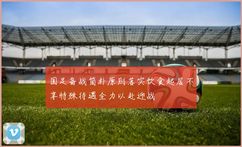 国足备战简朴原则落实饮食起居不享特殊待遇全力以赴迎战