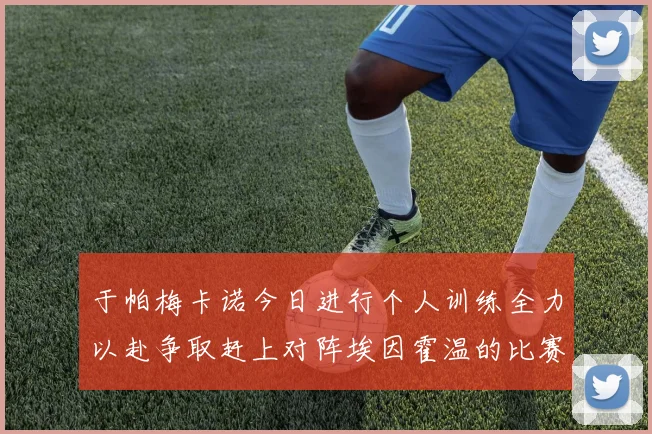 于帕梅卡诺今日进行个人训练全力以赴争取赶上对阵埃因霍温的比赛