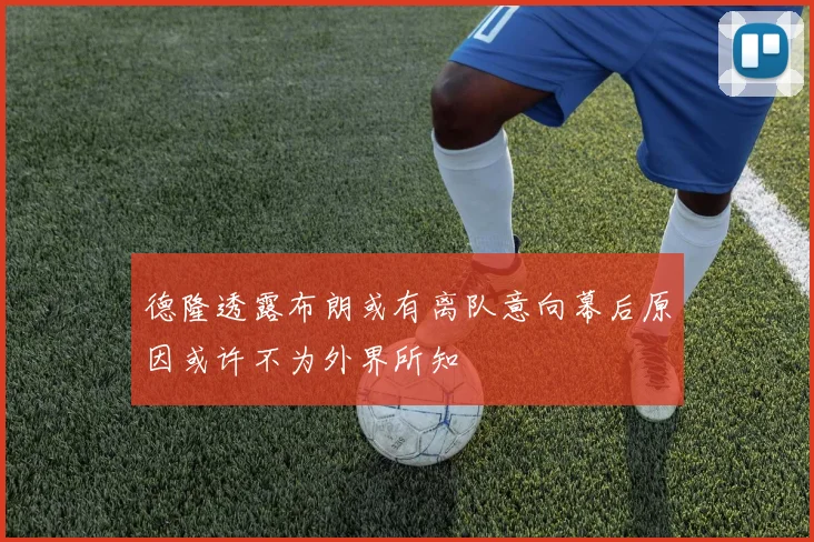 德隆透露布朗或有离队意向幕后原因或许不为外界所知