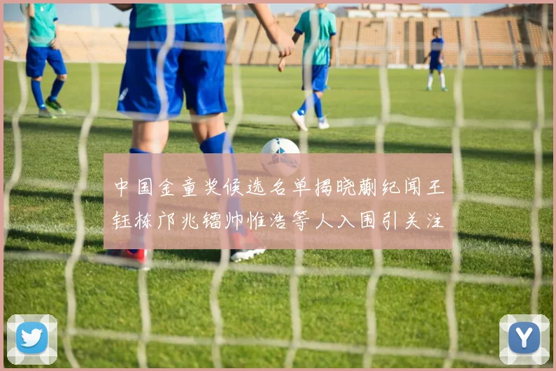 中国金童奖候选名单揭晓蒯纪闻王钰栋邝兆镭帅惟浩等人入围引关注