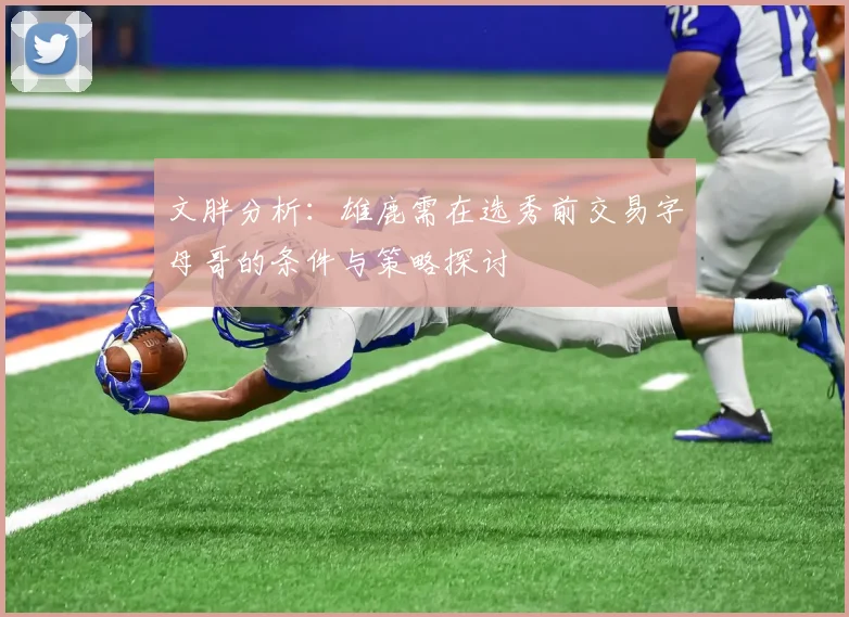 文胖分析：雄鹿需在选秀前交易字母哥的条件与策略探讨