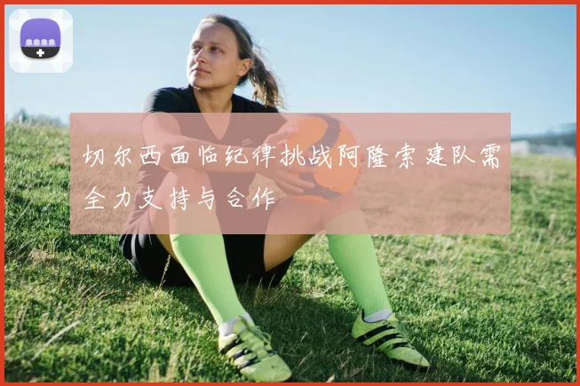 切尔西面临纪律挑战阿隆索建队需全力支持与合作