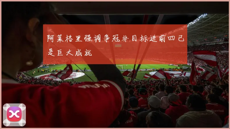 阿莱格里强调争冠非目标进前四已是巨大成就