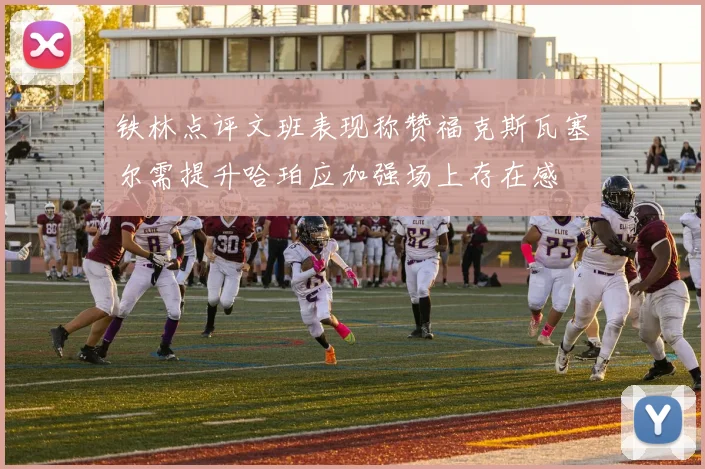 铁林点评文班表现称赞福克斯瓦塞尔需提升哈珀应加强场上存在感