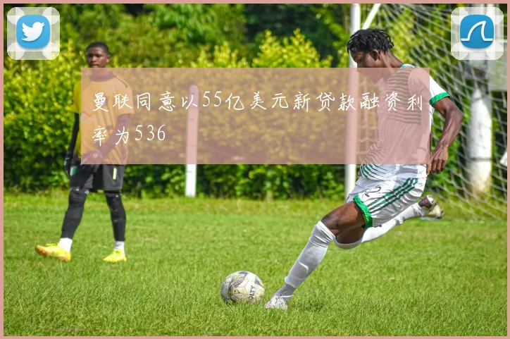 曼联同意以55亿美元新贷款融资利率为536