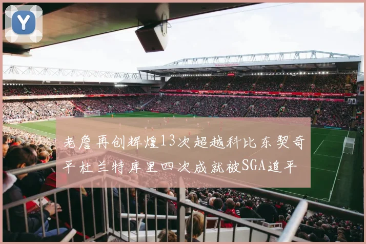 老詹再创辉煌13次超越科比东契奇平杜兰特库里四次成就被SGA追平