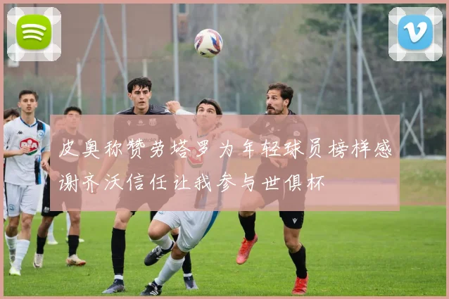 皮奥称赞劳塔罗为年轻球员榜样感谢齐沃信任让我参与世俱杯