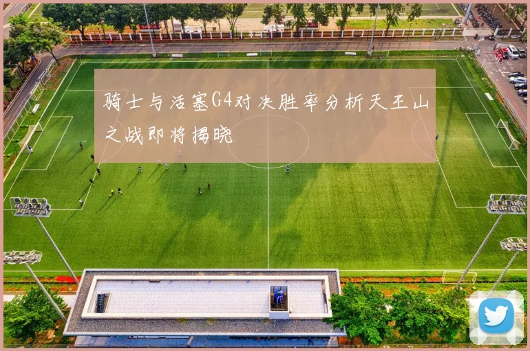 骑士与活塞G4对决胜率分析天王山之战即将揭晓