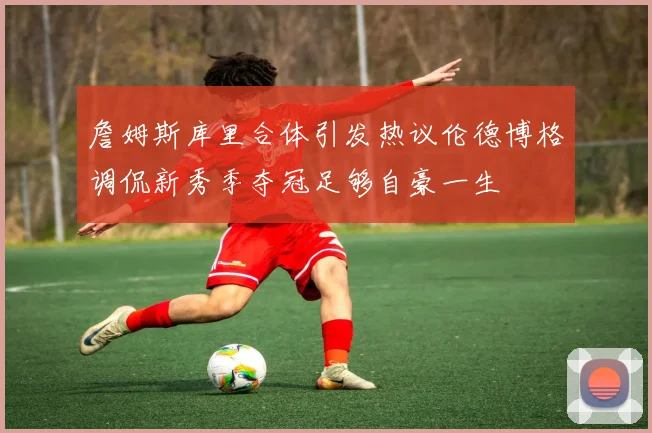 詹姆斯库里合体引发热议伦德博格调侃新秀季夺冠足够自豪一生