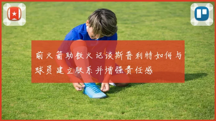 前火箭助教火记谈斯普利特如何与球员建立联系并增强责任感