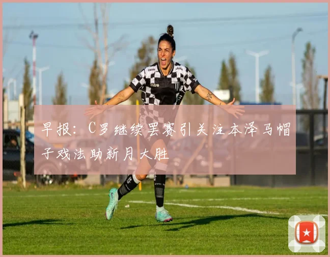 早报：C罗继续罢赛引关注本泽马帽子戏法助新月大胜
