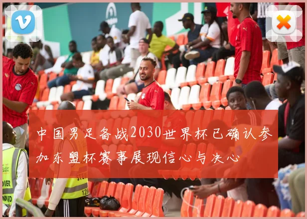 中国男足备战2030世界杯已确认参加东盟杯赛事展现信心与决心
